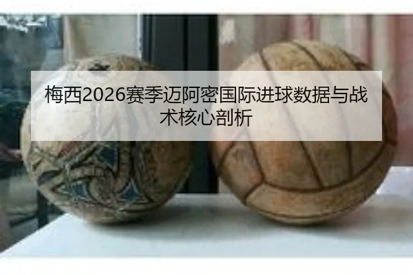 梅西2026赛季迈阿密国际进球数据与战术核心剖析